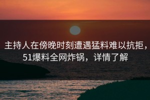 主持人在傍晚时刻遭遇猛料难以抗拒，51爆料全网炸锅，详情了解
