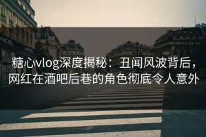 糖心vlog深度揭秘：丑闻风波背后，网红在酒吧后巷的角色彻底令人意外