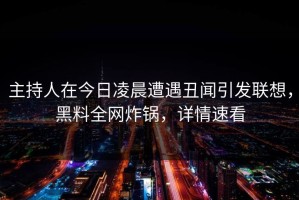 主持人在今日凌晨遭遇丑闻引发联想，黑料全网炸锅，详情速看