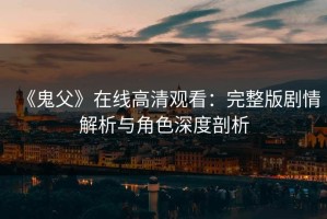 《鬼父》在线高清观看：完整版剧情解析与角色深度剖析