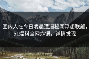 圈内人在今日凌晨遭遇秘闻浮想联翩，51爆料全网炸锅，详情发现
