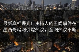 最新真相曝光！主持人的丑闻事件在墨西哥暗网引爆热议，全网热议不断