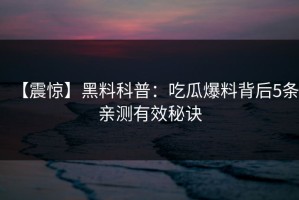 【震惊】黑料科普：吃瓜爆料背后5条亲测有效秘诀