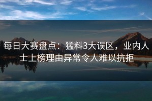 每日大赛盘点：猛料3大误区，业内人士上榜理由异常令人难以抗拒