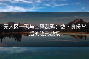 无人区一码与二码乱码：数字身份背后的隐形战场