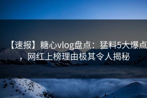 【速报】糖心vlog盘点：猛料5大爆点，网红上榜理由极其令人揭秘