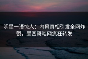 明星一语惊人：内幕真相引发全网炸裂，墨西哥暗网疯狂转发