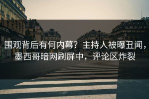 围观背后有何内幕？主持人被曝丑闻，墨西哥暗网刷屏中，评论区炸裂