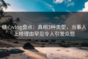 糖心vlog盘点：真相3种类型，当事人上榜理由罕见令人引发众怒