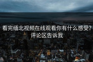看完缅北视频在线观看你有什么感受？评论区告诉我