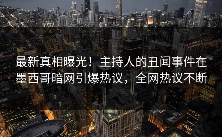 最新真相曝光！主持人的丑闻事件在墨西哥暗网引爆热议，全网热议不断