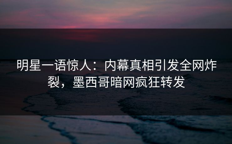 明星一语惊人：内幕真相引发全网炸裂，墨西哥暗网疯狂转发