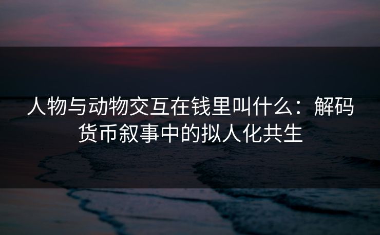 人物与动物交互在钱里叫什么：解码货币叙事中的拟人化共生