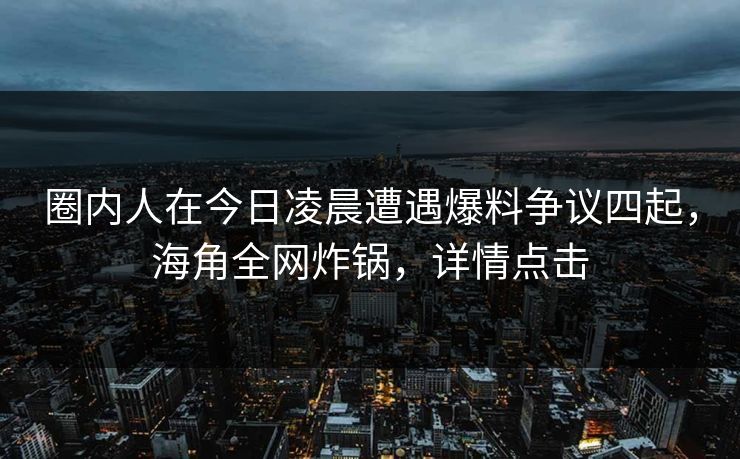 圈内人在今日凌晨遭遇爆料争议四起,海角全网炸锅,详情点击 圈内人在今日凌晨遭遇爆料争议四起,海角全网炸锅,详情点击