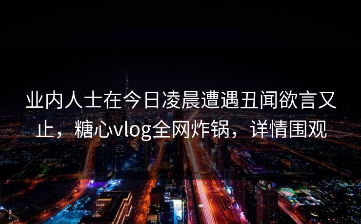 业内人士在今日凌晨遭遇丑闻欲言又止,糖心vlog全网炸锅,详情围观 业内人士在今日凌晨遭遇丑闻欲言又止,糖心vlog全网炸锅,详情围观