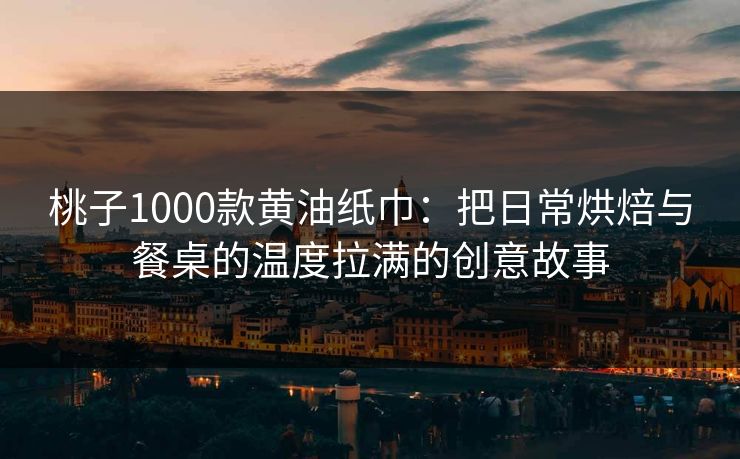 桃子1000款黄油纸巾：把日常烘焙与餐桌的温度拉满的创意故事
