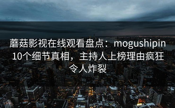 蘑菇影视在线观看盘点：mogushipin10个细节真相，主持人上榜理由疯狂令人炸裂