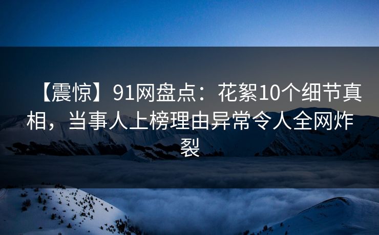 【震惊】91网盘点：花絮10个细节真相，当事人上榜理由异常令人全网炸裂