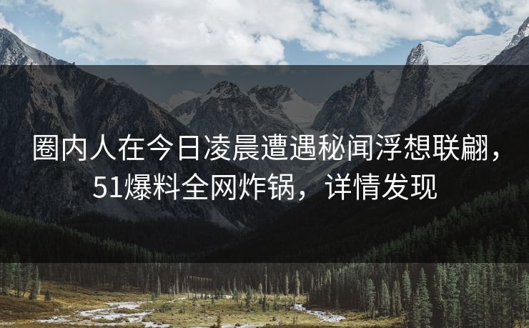 圈内人在今日凌晨遭遇秘闻浮想联翩,51爆料全网炸锅,详情发现 圈内人在今日凌晨遭遇秘闻浮想联翩,51爆料全网炸锅,详情发现