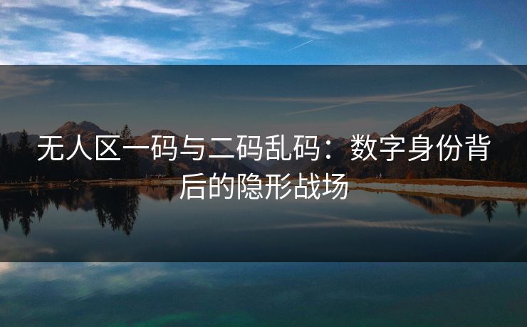 无人区一码与二码乱码：数字身份背后的隐形战场