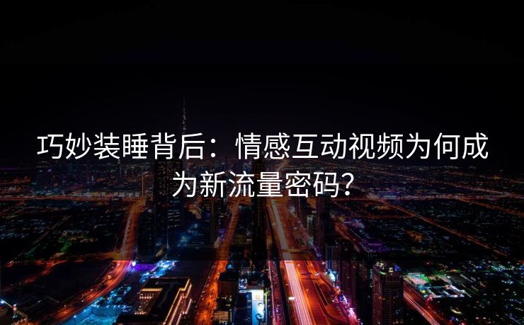 巧妙装睡背后：情感互动视频为何成为新流量密码？