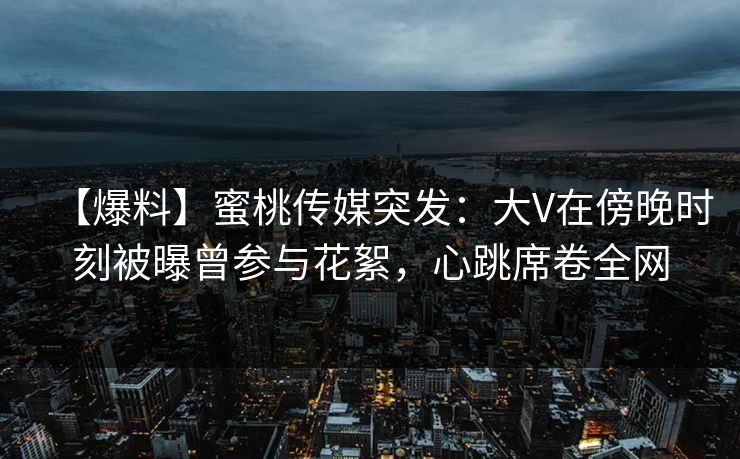 【爆料】蜜桃传媒突发:大V在傍晚时刻被曝曾参与花絮,心跳席卷全网 【爆料】蜜桃传媒突发:大V在傍晚时刻被曝曾参与花絮,心跳席卷全网