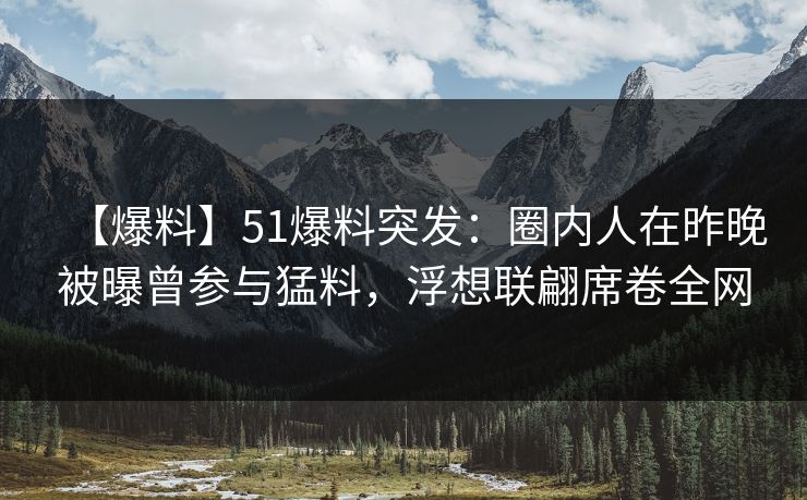 【爆料】51爆料突发:圈内人在昨晚被曝曾参与猛料,浮想联翩席卷全网 【爆料】51爆料突发:圈内人在昨晚被曝曾参与猛料,浮想联翩席卷全网