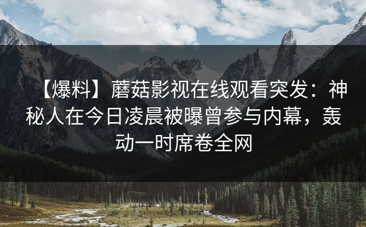 【爆料】蘑菇影视在线观看突发:神秘人在今日凌晨被曝曾参与内幕,轰动一时席卷全网 【爆料】蘑菇影视在线观看突发:神秘人在今日凌晨被曝曾参与内幕,轰动一时席卷全网