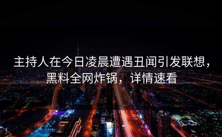 主持人在今日凌晨遭遇丑闻引发联想,黑料全网炸锅,详情速看 主持人在今日凌晨遭遇丑闻引发联想,黑料全网炸锅,详情速看