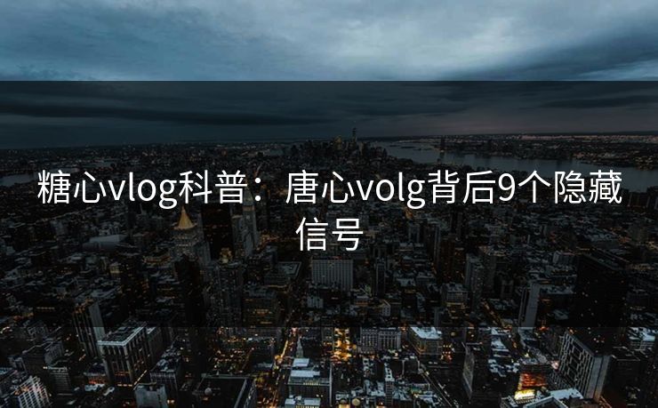 糖心vlog科普：唐心volg背后9个隐藏信号