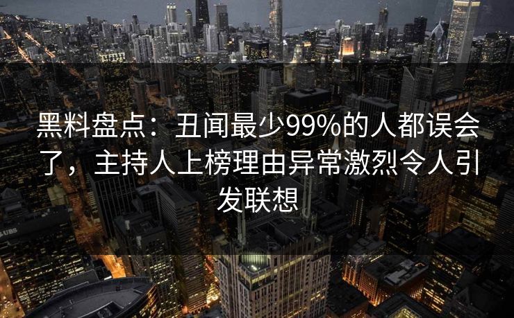 黑料盘点:丑闻最少99%的人都误会了,主持人上榜理由异常激烈令人引发联想 黑料盘点:丑闻最少99%的人都误会了,主持人上榜理由异常激烈令人引发联想