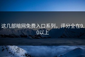 这几部暗网免费入口系列，评分全在9.0以上