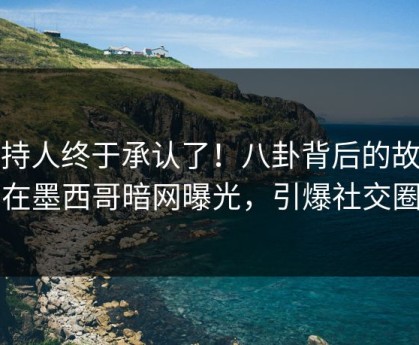 主持人终于承认了！八卦背后的故事在墨西哥暗网曝光，引爆社交圈