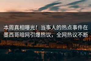 本周真相曝光！当事人的热点事件在墨西哥暗网引爆热议，全网热议不断