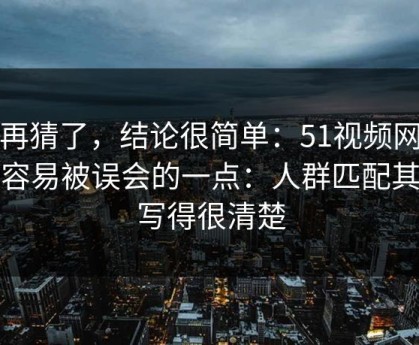 别再猜了，结论很简单：51视频网站最容易被误会的一点：人群匹配其实写得很清楚