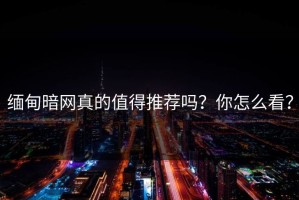 缅甸暗网真的值得推荐吗？你怎么看？