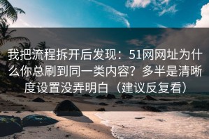 我把流程拆开后发现：51网网址为什么你总刷到同一类内容？多半是清晰度设置没弄明白（建议反复看）