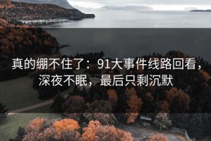 真的绷不住了：91大事件线路回看，深夜不眠，最后只剩沉默