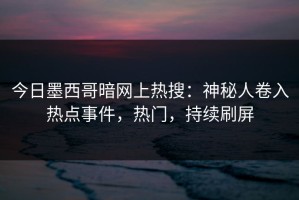 今日墨西哥暗网上热搜：神秘人卷入热点事件，热门，持续刷屏