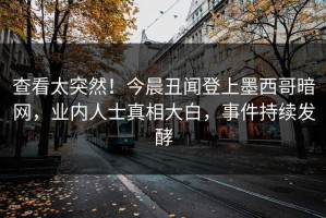 查看太突然！今晨丑闻登上墨西哥暗网，业内人士真相大白，事件持续发酵