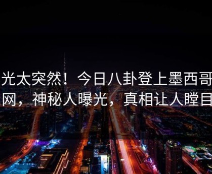 曝光太突然！今日八卦登上墨西哥暗网，神秘人曝光，真相让人瞠目