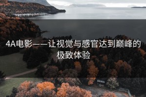 4A电影——让视觉与感官达到巅峰的极致体验