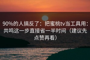 90%的人搞反了：把蜜桃tv当工具用：共鸣这一步直接省一半时间（建议先点赞再看）
