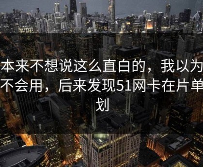 我本来不想说这么直白的，我以为是我不会用，后来发现51网卡在片单规划