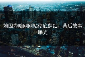 她因为暗网网站彻底翻红，背后故事曝光