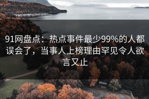 91网盘点：热点事件最少99%的人都误会了，当事人上榜理由罕见令人欲言又止