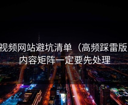 51视频网站避坑清单（高频踩雷版）：内容矩阵一定要先处理