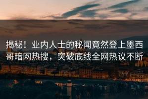 揭秘！业内人士的秘闻竟然登上墨西哥暗网热搜，突破底线全网热议不断