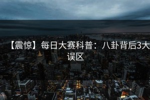 【震惊】每日大赛科普：八卦背后3大误区