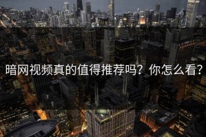 暗网视频真的值得推荐吗？你怎么看？